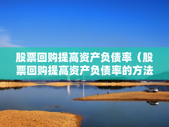 股票回购提高资产负债率（股票回购提高资产负债率的方法）