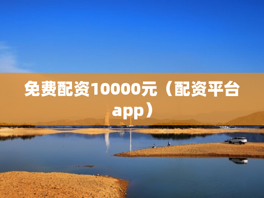 免费配资10000元（配资平台app）