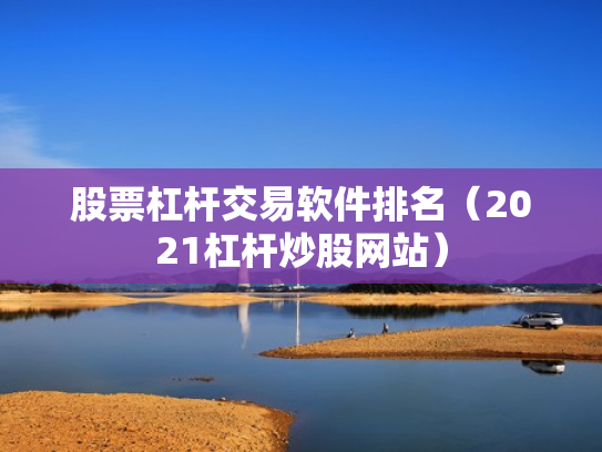 股票杠杆交易软件排名（2021杠杆炒股网站）