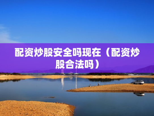 配资炒股安全吗现在（配资炒股合法吗）