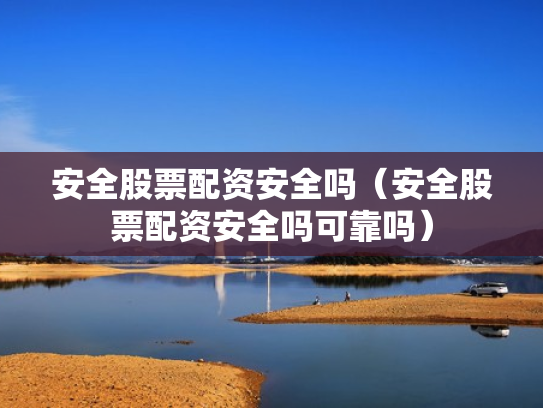 安全股票配资安全吗（安全股票配资安全吗可靠吗）