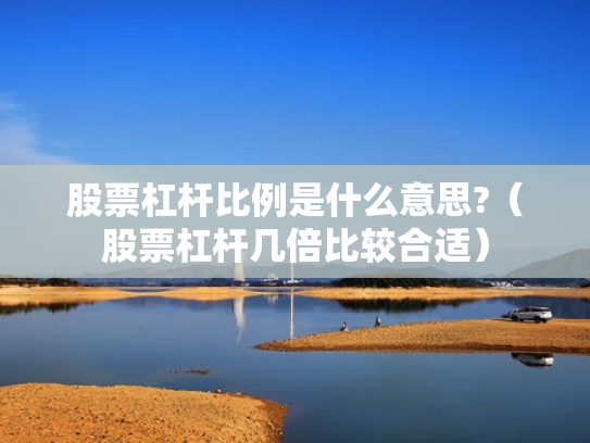 股票杠杆比例是什么意思?（股票杠杆几倍比较合适）