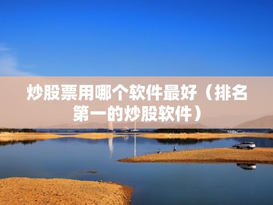 炒股票用哪个软件最好（排名第一的炒股软件）