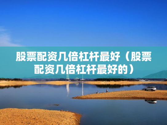 股票配资几倍杠杆最好（股票配资几倍杠杆最好的）