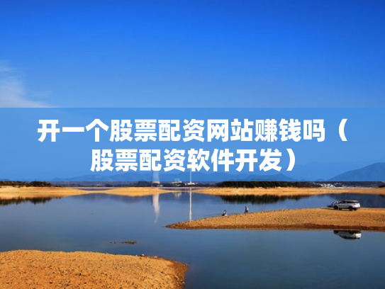 开一个股票配资网站赚钱吗（股票配资软件开发）