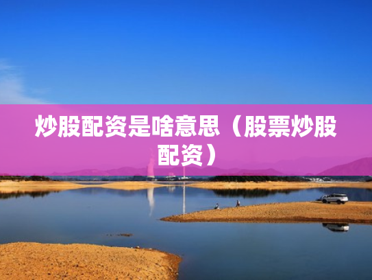 炒股配资是啥意思（股票炒股配资）