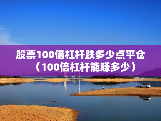 股票100倍杠杆跌多少点平仓（100倍杠杆能赚多少）