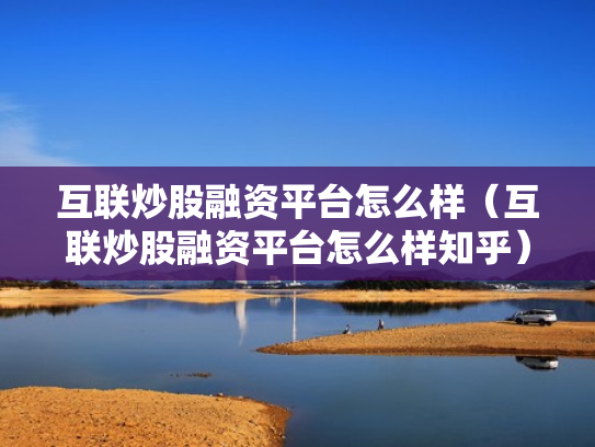 互联炒股融资平台怎么样（互联炒股融资平台怎么样知乎）