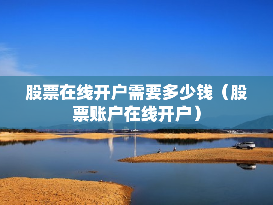 股票在线开户需要多少钱（股票账户在线开户）