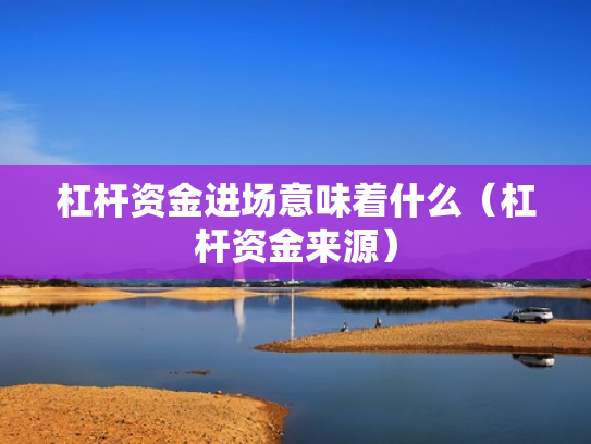杠杆资金进场意味着什么（杠杆资金来源）
