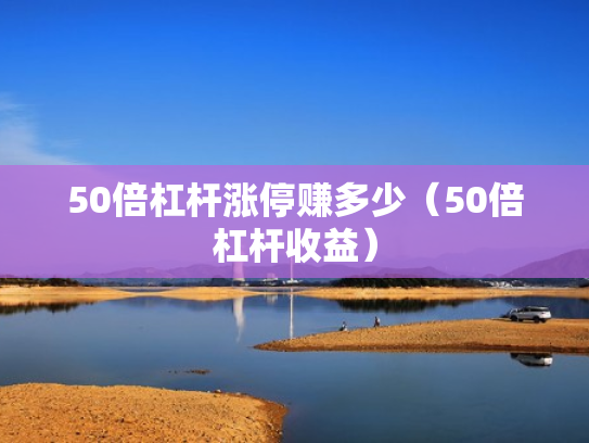50倍杠杆涨停赚多少（50倍杠杆收益）