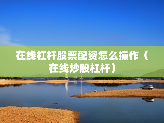 在线杠杆股票配资怎么操作（在线炒股杠杆）
