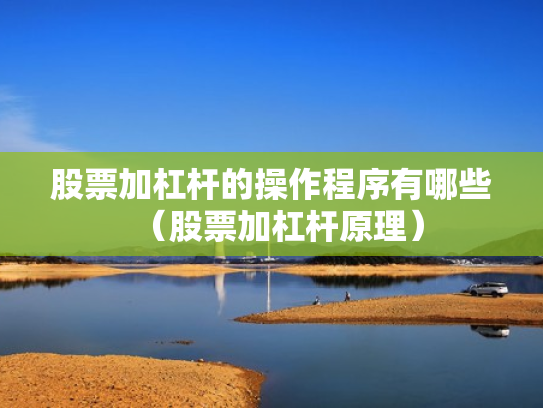 股票加杠杆的操作程序有哪些（股票加杠杆原理）