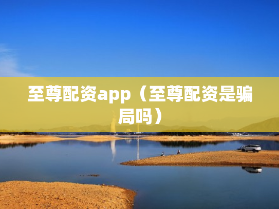 至尊配资app（至尊配资是骗局吗）