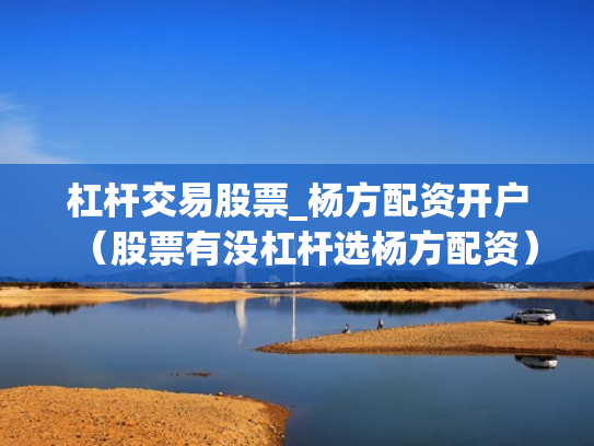 杠杆交易股票_杨方配资开户（股票有没杠杆选杨方配资）