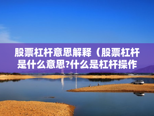 股票杠杆意思解释（股票杠杆是什么意思?什么是杠杆操作）