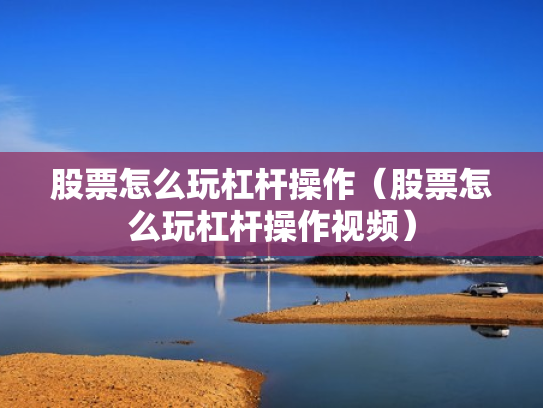 股票怎么玩杠杆操作（股票怎么玩杠杆操作视频）