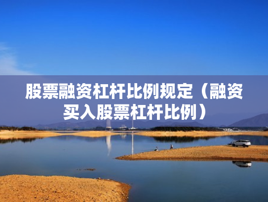 股票融资杠杆比例规定（融资买入股票杠杆比例）