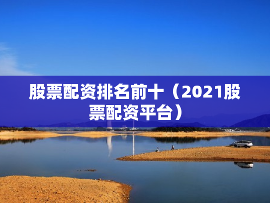 股票配资排名前十（2021股票配资平台）
