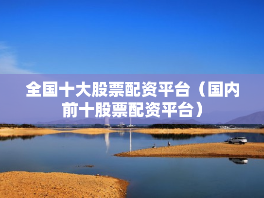 全国十大股票配资平台（国内前十股票配资平台）