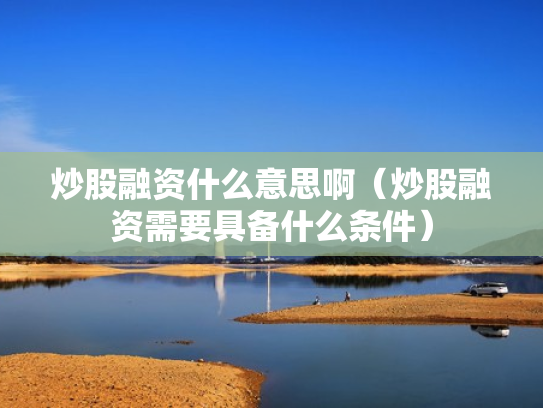 炒股融资什么意思啊（炒股融资需要具备什么条件）