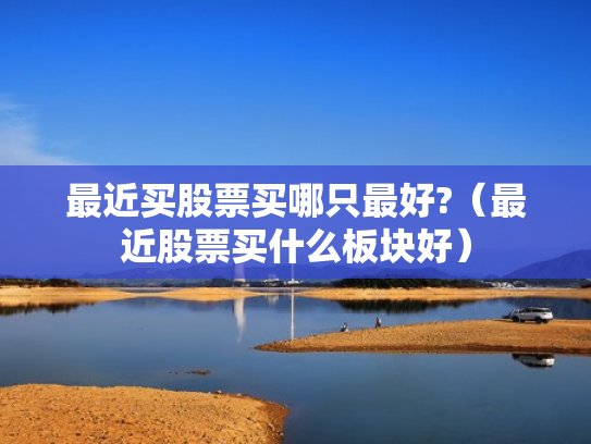 最近买股票买哪只最好?（最近股票买什么板块好）