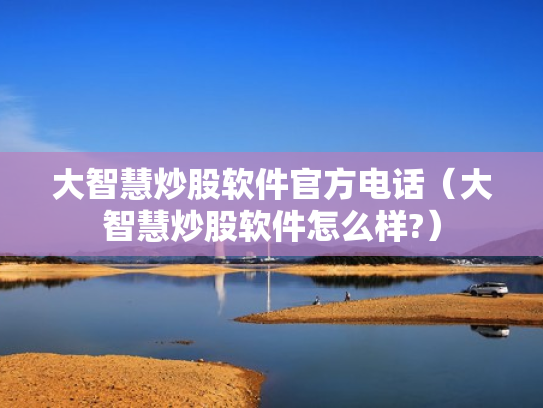 大智慧炒股软件官方电话（大智慧炒股软件怎么样?）