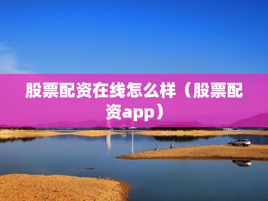 股票配资在线怎么样（股票配资app）
