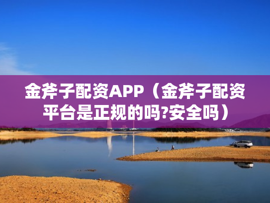 金斧子配资APP（金斧子配资平台是正规的吗?安全吗）