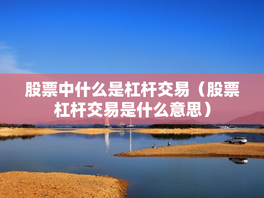 股票中什么是杠杆交易（股票杠杆交易是什么意思）