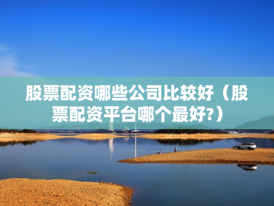 股票配资哪些公司比较好（股票配资平台哪个最好?）