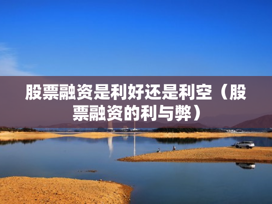 股票融资是利好还是利空（股票融资的利与弊）