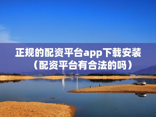 正规的配资平台app下载安装（配资平台有合法的吗）