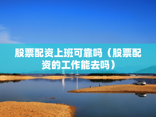 股票配资上班可靠吗（股票配资的工作能去吗）