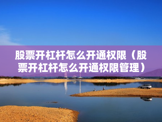 股票开杠杆怎么开通权限（股票开杠杆怎么开通权限管理）