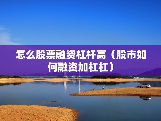 怎么股票融资杠杆高（股市如何融资加杠杠）