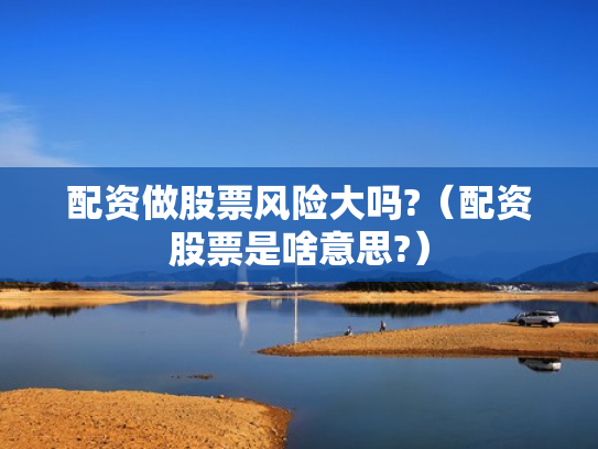 配资做股票风险大吗?（配资股票是啥意思?）