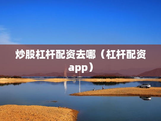 炒股杠杆配资去哪（杠杆配资app）