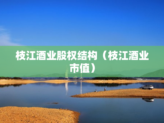 枝江酒业股权结构（枝江酒业市值）