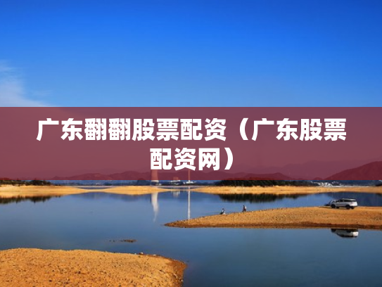 广东翻翻股票配资（广东股票配资网）
