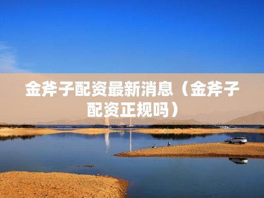 金斧子配资最新消息（金斧子配资正规吗）