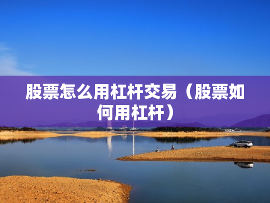 股票怎么用杠杆交易（股票如何用杠杆）