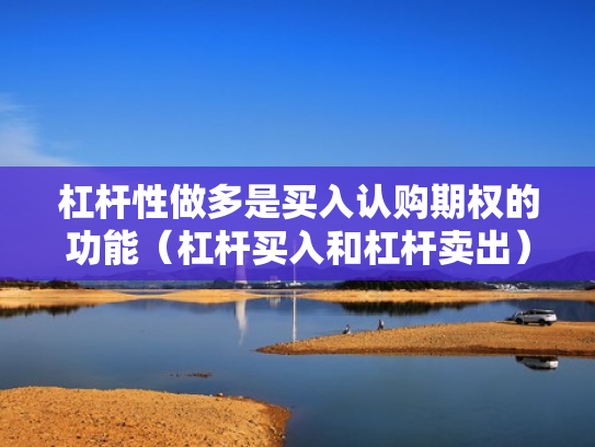 杠杆性做多是买入认购期权的功能（杠杆买入和杠杆卖出）