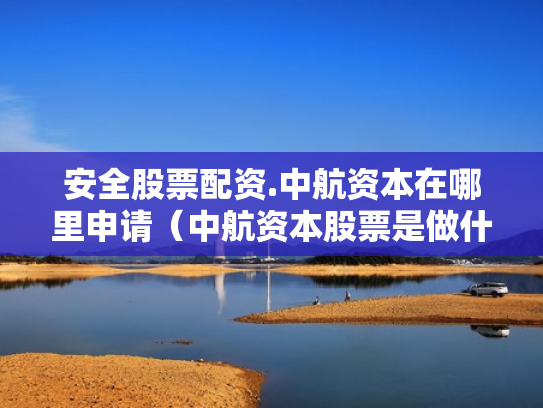 安全股票配资.中航资本在哪里申请（中航资本股票是做什么的）