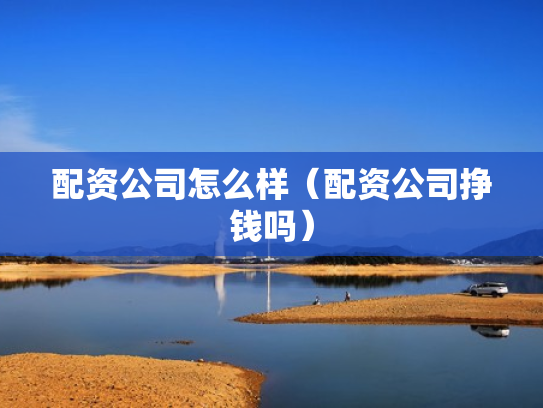 配资公司怎么样（配资公司挣钱吗）