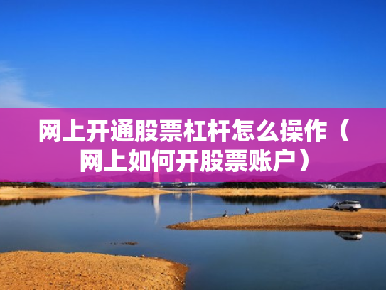 网上开通股票杠杆怎么操作（网上如何开股票账户）