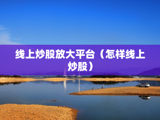 线上炒股放大平台（怎样线上炒股）