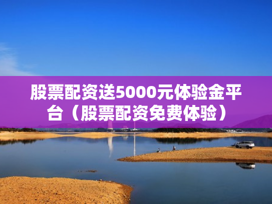 股票配资送5000元体验金平台（股票配资免费体验）