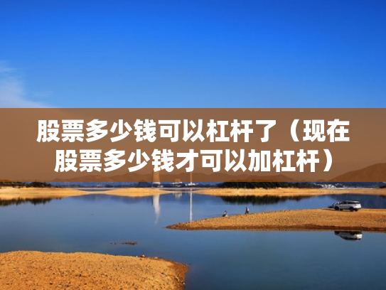 股票多少钱可以杠杆了（现在股票多少钱才可以加杠杆）