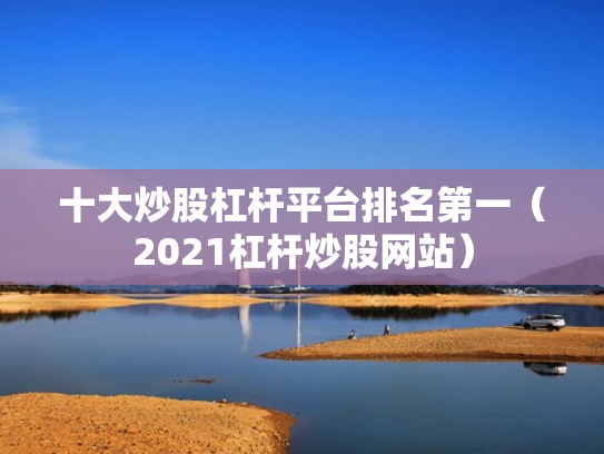 十大炒股杠杆平台排名第一（2021杠杆炒股网站）